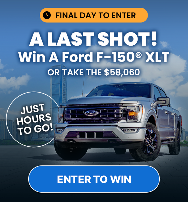 Final Day To Enter. A Last Shot! Win A Ford F-15O(R) XLT OR TAKE THE $58,O6O. Just Hours To Go! Enter To Win.